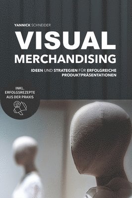 bokomslag Visual Merchandising - Ideen und Strategien für erfolgreiche Produktpräsentationen: Praxisleitfaden für die Gestaltung verkaufsstarker Verkaufsflächen