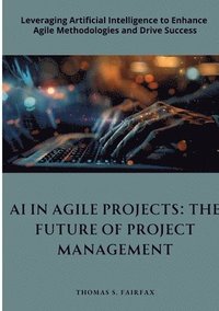 bokomslag AI in Agile Projects: The Future of Project Management: Leveraging Artificial Intelligence to Enhance Agile Methodologies and Drive Success