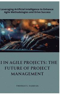 bokomslag AI in Agile Projects: The Future of Project Management: Leveraging Artificial Intelligence to Enhance Agile Methodologies and Drive Success