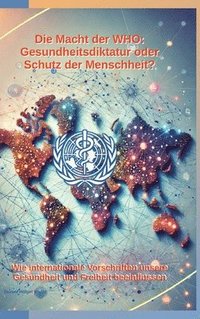 bokomslag Die Macht der WHO: Gesundheitsdiktatur oder Schutz der Menschheit?: Wie internationale Vorschriften unsere Gesundheit und Freiheit beeinflussen