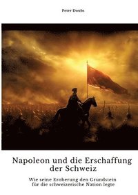 bokomslag Napoleon und die Erschaffung der Schweiz: Wie seine Eroberung den Grundstein für die schweizerische Nation legte