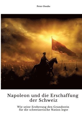 bokomslag Napoleon und die Erschaffung der Schweiz: Wie seine Eroberung den Grundstein für die schweizerische Nation legte