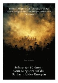 bokomslag Schweizer Söldner - Vom Bergdorf auf die Schlachtfelder Europas: Einfluss, Macht und Reichtum durch den Einsatz eidgenössischer Krieger in fremden Die