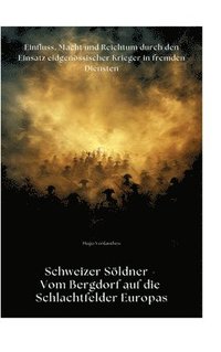 bokomslag Schweizer Söldner - Vom Bergdorf auf die Schlachtfelder Europas: Einfluss, Macht und Reichtum durch den Einsatz eidgenössischer Krieger in fremden Die