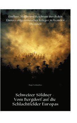 bokomslag Schweizer Söldner - Vom Bergdorf auf die Schlachtfelder Europas: Einfluss, Macht und Reichtum durch den Einsatz eidgenössischer Krieger in fremden Die