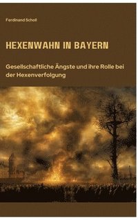 bokomslag Hexenwahn in Bayern: Gesellschaftliche Ängste und ihre Rolle bei der Hexenverfolgung