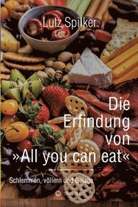 bokomslag Die Erfindung von All you can eat: Schlemmen, völlern und Gelage