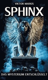 bokomslag Sphinx - Das Mysterium entschlüsselt: Ägyptische Ursprünge und griechische Mythen - Die Sphinx und ihre Rolle als Rätsel und Wächterin