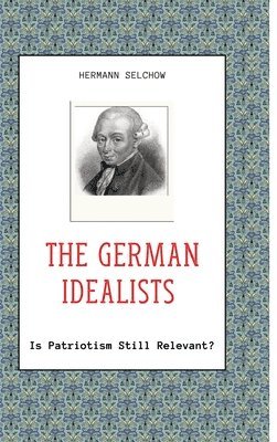 Hermann Selchow - The German Idealists: Is Patriotism Still Relevant?, Inbunden