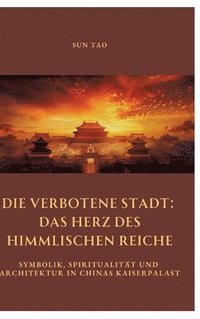 bokomslag Die Verbotene Stadt: Das Herz des Himmlischen Reiche: Symbolik, Spiritualität und Architektur in Chinas Kaiserpalast