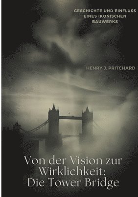 bokomslag Von der Vision zur Wirklichkeit: Die Tower Bridge: Geschichte und Einfluss eines ikonischen Bauwerks