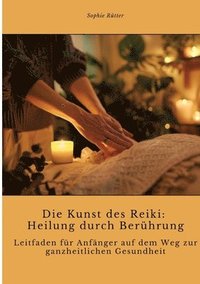 bokomslag Die Kunst des Reiki: Heilung durch Berührung: Leitfaden für Anfänger auf dem Weg zur ganzheitlichen Gesundheit