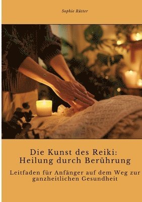 Die Kunst des Reiki: Heilung durch Berührung: Leitfaden für Anfänger auf dem Weg zur ganzheitlichen Gesundheit