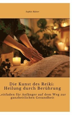 bokomslag Die Kunst des Reiki: Heilung durch Berührung: Leitfaden für Anfänger auf dem Weg zur ganzheitlichen Gesundheit