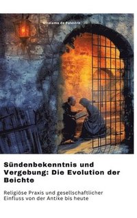 bokomslag Sündenbekenntnis und Vergebung: Die Evolution der Beichte: Religiöse Praxis und gesellschaftlicher Einfluss von der Antike bis heute