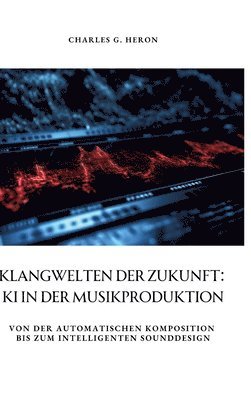 bokomslag Klangwelten der Zukunft: KI in der Musikproduktion: Von der automatischen Komposition bis zum intelligenten Sounddesign