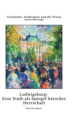 bokomslag Ludwigsburg: Eine Stadt als Spiegel barocker Herrschaft: Geschichte, Architektur und die Vision eines Herzogs