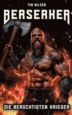 Berserker - Die berüchtigten Krieger: Die mystischen Kämpfer der nordischen Mythologie und ihre ewige Legende