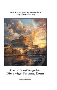 bokomslag Castel Sant'Angelo: Die ewige Festung Roms: Vom Kaisergrab zu Mussolinis Propagandafestung