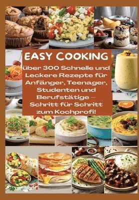 Easy Cooking: Über 300 Schnelle und Leckere Rezepte für Anfänger, Teenager, Studenten und Berufstätige-Schritt für Schritt zum Kochp