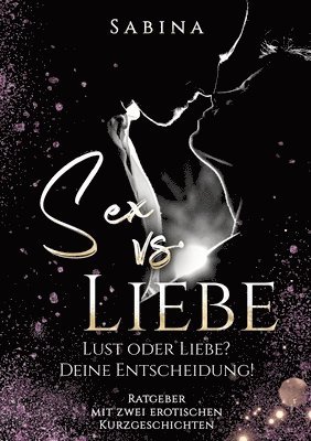 Sex vs. Liebe: 'Lust oder Liebe? Die Entscheidung! - Dieses Buch ist für alle Singles und Paare die wieder zurück wollen vom 'Nur' Se 1