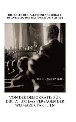 Ferdinand Gabriel - Von der Demokratie zur Diktatur: Das Versagen der Weimarer Parteien: Die Rolle der Parteienlandschaft im Aufstieg des Nationalsozialismus, Inbunden
