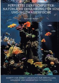 bokomslag Perfektes Zierfischfutter: Natürliche Ernährung für Süß- und Salzwasserfische: Schritt-für-Schritt-Anleitung zur Herstellung gesunder und nahrhaf