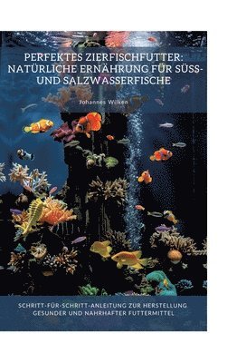 bokomslag Perfektes Zierfischfutter: Natürliche Ernährung für Süß- und Salzwasserfische: Schritt-für-Schritt-Anleitung zur Herstellung gesunder und nahrhaf