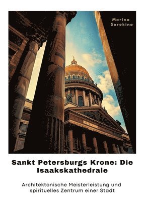 bokomslag Sankt Petersburgs Krone: Die Isaakskathedrale: Architektonische Meisterleistung und spirituelles Zent-rum einer Stadt