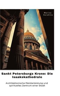 bokomslag Sankt Petersburgs Krone: Die Isaakskathedrale: Architektonische Meisterleistung und spirituelles Zent-rum einer Stadt