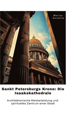 Sankt Petersburgs Krone: Die Isaakskathedrale: Architektonische Meisterleistung und spirituelles Zent-rum einer Stadt