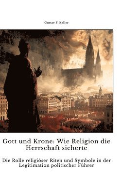 bokomslag Gott und Krone: Wie Religion die Herrschaft sicherte: Die Rolle religiöser Riten und Symbole in der Legitimati-on politischer Führer