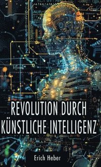 bokomslag Revolution durch Künstliche Intelligenz: Praktische Ansätze zur Gestaltung einer KI-gesteuerten Welt - Chancen, Risiken und Strategien für uns Mensche