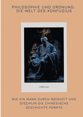 Philosophie und Ordnung: Die Welt des Konfuzius: Wie ein Mann durch Weisheit und Disziplin die chinesische Geschichte formte 1