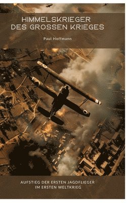 Himmelskrieger des Großen Krieges: Aufstieg der ersten Jagdflieger im Ersten Weltkrieg