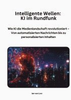 bokomslag Intelligente Wellen: KI im Rundfunk: Wie KI die Medienlandschaft revolutioniert - Von automatisierten Nachrichten bis zu personalisierten Inhalten