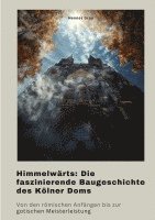 bokomslag Himmelwärts: Die faszinierende Baugeschichte des Kölner Doms: Von den römischen Anfängen bis zur gotischen Meisterleistung