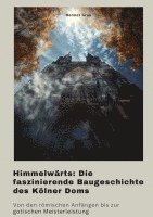 bokomslag Himmelwärts: Die faszinierende Baugeschichte des Kölner Doms: Von den römischen Anfängen bis zur gotischen Meisterleistung