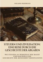 Roland Friedrich - Steuern und Zivilisation: Eine Reise durch die Geschichte der Abgaben: Wie Steuern als Werkzeug der Macht und Kontrolle die Geschichte der Mensc, Häftad