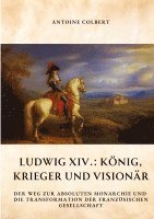 bokomslag Ludwig XIV.: König, Krieger und Visionär: Der Weg zur absoluten Monarchie und die Transformation der französischen Gesellschaft