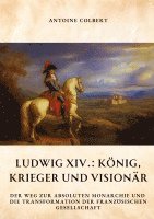 bokomslag Ludwig XIV.: König, Krieger und Visionär: Der Weg zur absoluten Monarchie und die Transformation der französischen Gesellschaft