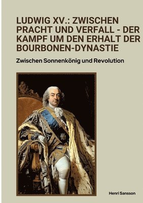 bokomslag Ludwig XV.: Zwischen Pracht und Verfall -  Der Kampf um den Erhalt der Bourbonen-Dynastie