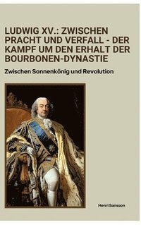 bokomslag Ludwig XV.: Zwischen Pracht und Verfall - Der Kampf um den Erhalt der Bourbonen-Dynastie: Zwischen Sonnenkönig und Revolution