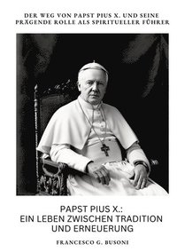 bokomslag Papst Pius X.: Ein Leben zwischen Tradition und Erneuerung: Der Weg von Papst Pius X. und seine prägende Rolle als spiritueller Führe