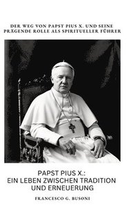 bokomslag Papst Pius X.: Ein Leben zwischen Tradition und Erneuerung: Der Weg von Papst Pius X. und seine prägende Rolle als spiritueller Führe