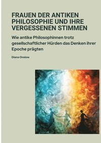 bokomslag Frauen der antiken Philosophie und ihre vergessenen Stimmen: Wie antike Philosophinnen trotz gesellschaftlicher Hürden das Denken ihrer Epoche prägten