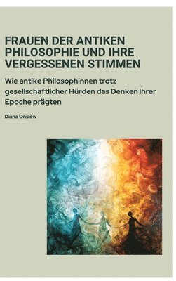 bokomslag Frauen der antiken Philosophie und ihre vergessenen Stimmen: Wie antike Philosophinnen trotz gesellschaftlicher Hürden das Denken ihrer Epoche prägten