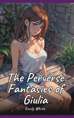 bokomslag The Perverse Fantasies of Giulia: Sexy Erotic Stories for Adults Illustrated with Hentai Pictures - Naked Illustrations