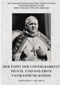 bokomslag Der Papst der Unfehlbarkeit: Pius IX. und das Erste Vatikanische Konzil: Die Dogmatisierung der päpstlichen Unfehlbarkeit und ihre Folgen für die Kirc