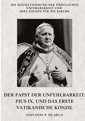 bokomslag Der Papst der Unfehlbarkeit: Pius IX. und das Erste Vatikanische Konzil: Die Dogmatisierung der päpstlichen Unfehlbarkeit und ihre Folgen für die K